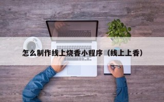 赤峰怎么制作线上烧香小程序（线上上香）