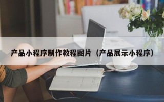 赤峰产品小程序制作教程图片（产品展示小程序）