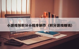 赤峰小游戏领积分小程序制作（积分游戏赚钱）