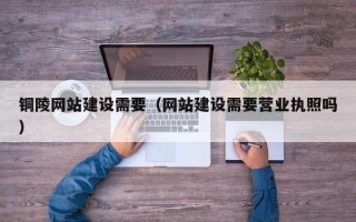 赤峰铜陵网站建设需要（网站建设需要营业执照吗）