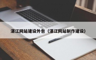 赤峰湛江网站建设外包（湛江网站制作建设）