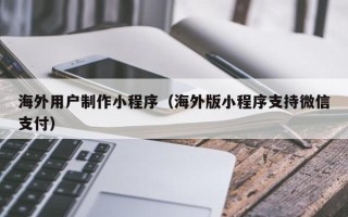 赤峰海外用户制作小程序（海外版小程序支持微信支付）