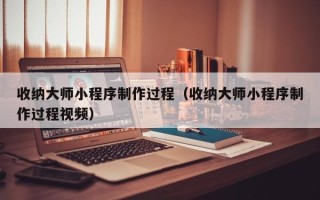 赤峰收纳大师小程序制作过程（收纳大师小程序制作过程视频）