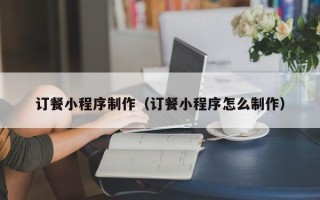 赤峰订餐小程序制作（订餐小程序怎么制作）