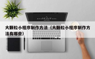 赤峰大颗粒小程序制作方法（大颗粒小程序制作方法有哪些）