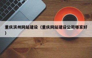 赤峰重庆滨州网站建设（重庆网站建设公司哪家好）