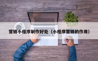 赤峰营销小程序制作好处（小程序营销的作用）