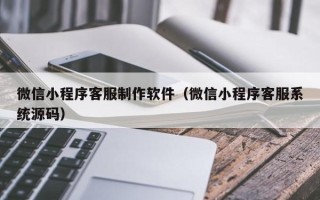 赤峰微信小程序客服制作软件（微信小程序客服系统源码）