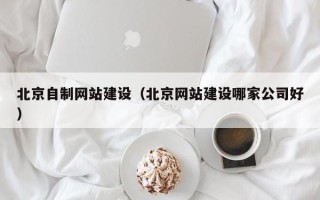 赤峰北京自制网站建设（北京网站建设哪家公司好）