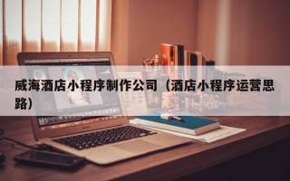赤峰威海酒店小程序制作公司（酒店小程序运营思路）