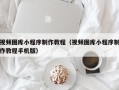 赤峰视频图库小程序制作教程（视频图库小程序制作教程手机版）