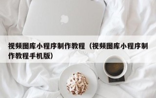 赤峰视频图库小程序制作教程（视频图库小程序制作教程手机版）