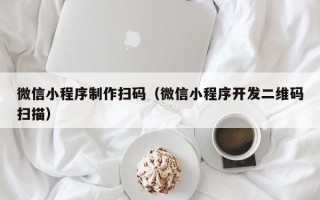 赤峰微信小程序制作扫码（微信小程序开发二维码扫描）