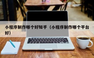 赤峰小程序制作哪个好知乎（小程序制作哪个平台好）
