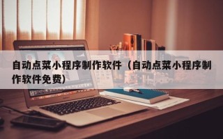赤峰自动点菜小程序制作软件（自动点菜小程序制作软件免费）