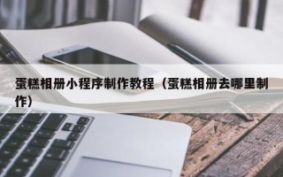赤峰蛋糕相册小程序制作教程（蛋糕相册去哪里制作）